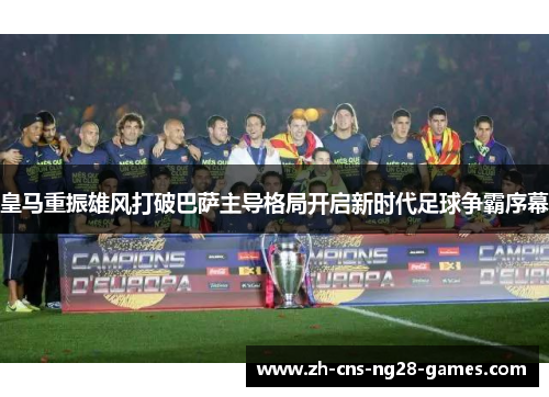 皇马重振雄风打破巴萨主导格局开启新时代足球争霸序幕 皇马重振雄风打破巴萨主导格局开启新时代足球争霸序幕