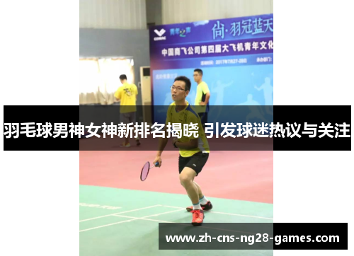 羽毛球男神女神新排名揭晓 引发球迷热议与关注 羽毛球男神女神新排名揭晓 引发球迷热议与关注