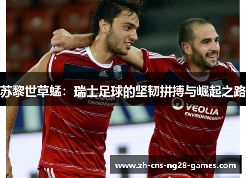 苏黎世草蜢:瑞士足球的坚韧拼搏与崛起之路 苏黎世草蜢:瑞士足球的坚韧拼搏与崛起之路