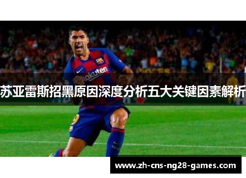 苏亚雷斯招黑原因深度分析五大关键因素解析 苏亚雷斯招黑原因深度分析五大关键因素解析