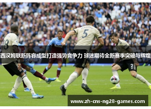 西汉姆联新阵容成型打造强势竞争力 球迷期待全新赛季突破与辉煌 西汉姆联新阵容成型打造强势竞争力 球迷期待全新赛季突破与辉煌