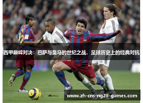西甲巅峰对决:巴萨与皇马的世纪之战,足球历史上的经典对抗 西甲巅峰对决:巴萨与皇马的世纪之战,足球历史上的经典对抗