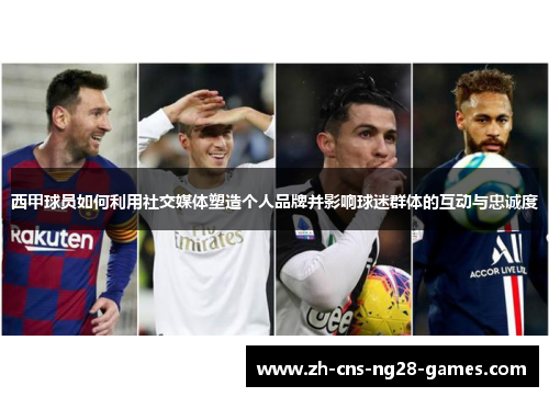 西甲球员如何利用社交媒体塑造个人品牌并影响球迷群体的互动与忠诚度 西甲球员如何利用社交媒体塑造个人品牌并影响球迷群体的互动与忠诚度