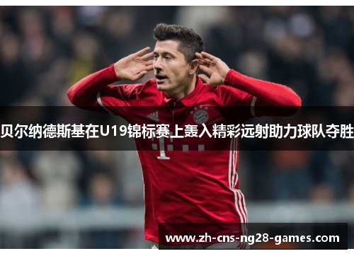 贝尔纳德斯基在U19锦标赛上轰入精彩远射助力球队夺胜 贝尔纳德斯基在U19锦标赛上轰入精彩远射助力球队夺胜