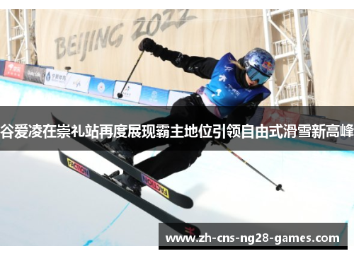 谷爱凌在崇礼站再度展现霸主地位引领自由式滑雪新高峰 谷爱凌在崇礼站再度展现霸主地位引领自由式滑雪新高峰