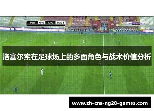 洛塞尔索在足球场上的多面角色与战术价值分析 洛塞尔索在足球场上的多面角色与战术价值分析