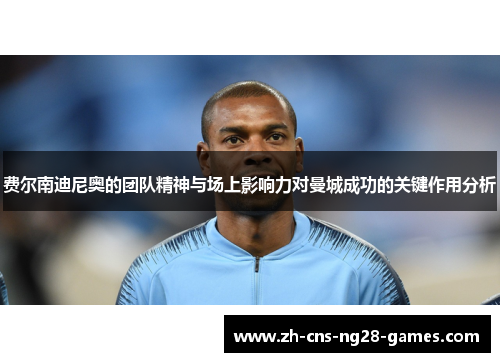 费尔南迪尼奥的团队精神与场上影响力对曼城成功的关键作用分析