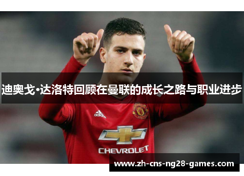 迪奥戈·达洛特回顾在曼联的成长之路与职业进步