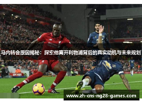 马内转会原因揭秘:探索他离开利物浦背后的真实动机与未来规划 马内转会原因揭秘:探索他离开利物浦背后的真实动机与未来规划