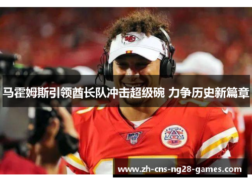 马霍姆斯引领酋长队冲击超级碗 力争历史新篇章 马霍姆斯引领酋长队冲击超级碗 力争历史新篇章