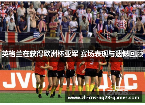 英格兰在获得欧洲杯亚军 赛场表现与遗憾回顾 英格兰在获得欧洲杯亚军 赛场表现与遗憾回顾