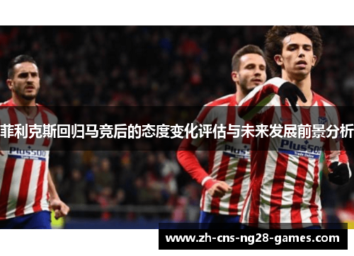 菲利克斯回归马竞后的态度变化评估与未来发展前景分析