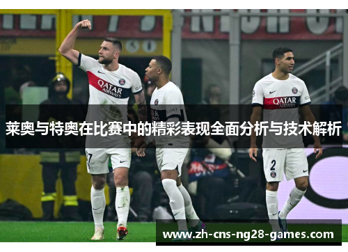 莱奥与特奥在比赛中的精彩表现全面分析与技术解析 莱奥与特奥在比赛中的精彩表现全面分析与技术解析