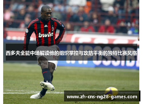 西多夫全能中场解读他的组织掌控与攻防平衡的独特比赛风格 西多夫全能中场解读他的组织掌控与攻防平衡的独特比赛风格