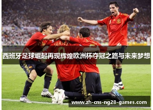 西班牙足球崛起再现辉煌欧洲杯夺冠之路与未来梦想 西班牙足球崛起再现辉煌欧洲杯夺冠之路与未来梦想