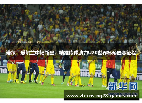 诺尔:爱尔兰中场新星,精准传球助力U20世界杯预选赛征程 诺尔:爱尔兰中场新星,精准传球助力U20世界杯预选赛征程